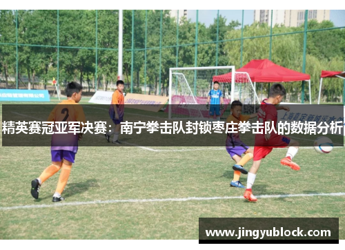 精英赛冠亚军决赛：南宁拳击队封锁枣庄拳击队的数据分析