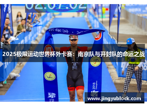 2025极限运动世界杯外卡赛：南京队与开封队的命运之战