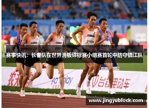 赛事快讯：长春队在世界滑板锦标赛小组赛首轮中防守镇江队